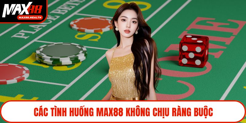 Các tình huống Max88 không chịu ràng buộc