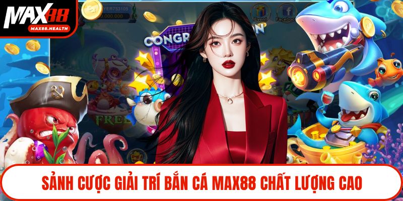 Sảnh cược giải trí bắn cá Max88 chất lượng cao